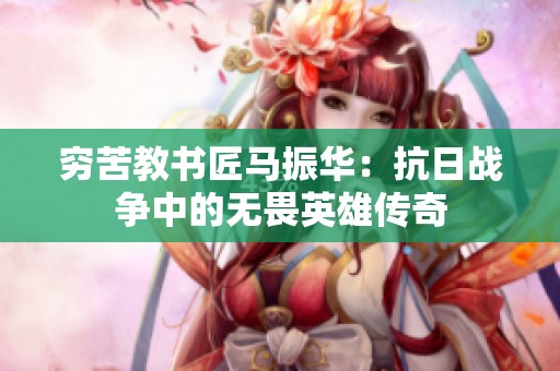 穷苦教书匠马振华：抗日战争中的无畏英雄传奇