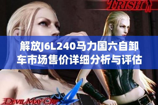 解放J6L240马力国六自卸车市场售价详细分析与评估