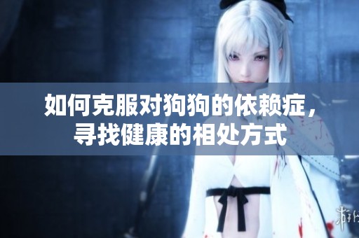 如何克服对狗狗的依赖症，寻找健康的相处方式