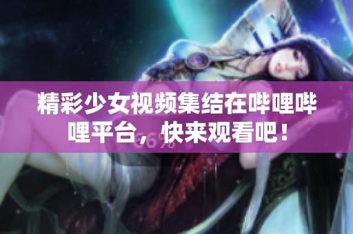 精彩少女视频集结在哔哩哔哩平台，快来观看吧！