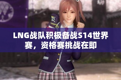 LNG战队积极备战S14世界赛，资格赛挑战在即