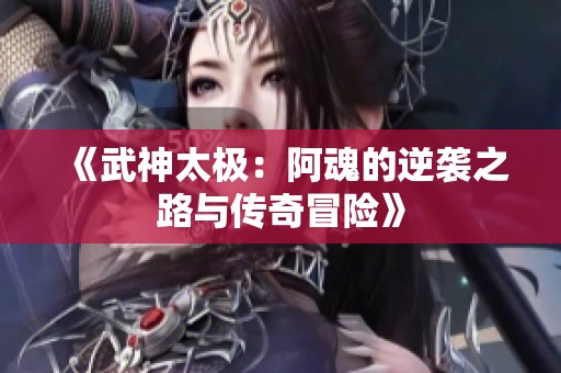 《武神太极：阿魂的逆袭之路与传奇冒险》
