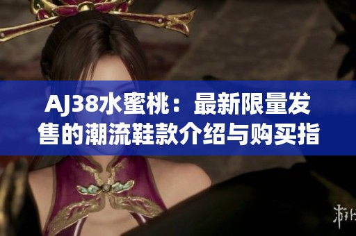 AJ38水蜜桃：最新限量发售的潮流鞋款介绍与购买指南