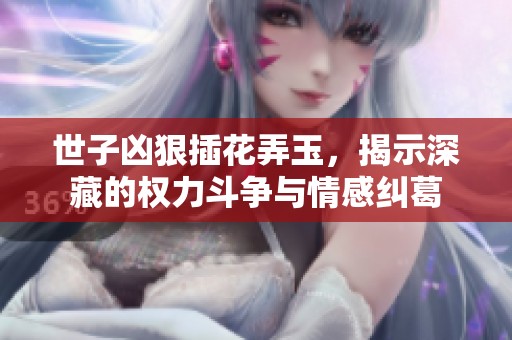 世子凶狠插花弄玉，揭示深藏的权力斗争与情感纠葛