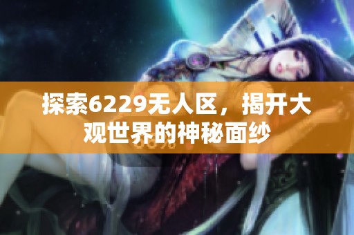 探索6229无人区，揭开大观世界的神秘面纱