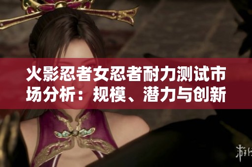 火影忍者女忍者耐力测试市场分析：规模、潜力与创新趋势探索