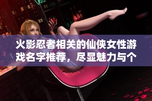 火影忍者相关的仙侠女性游戏名字推荐，尽显魅力与个性