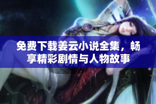 免费下载姜云小说全集，畅享精彩剧情与人物故事