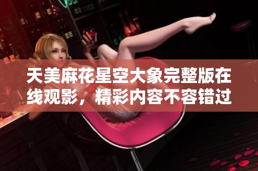 天美麻花星空大象完整版在线观影，精彩内容不容错过
