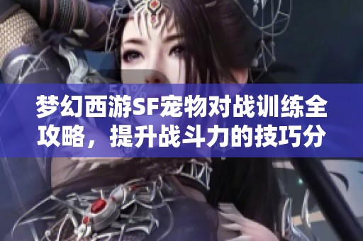梦幻西游SF宠物对战训练全攻略，提升战斗力的技巧分享