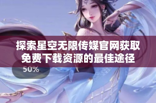 探索星空无限传媒官网获取免费下载资源的最佳途径