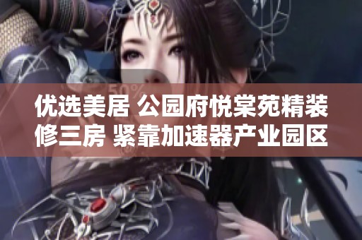 优选美居 公园府悦棠苑精装修三房 紧靠加速器产业园区
