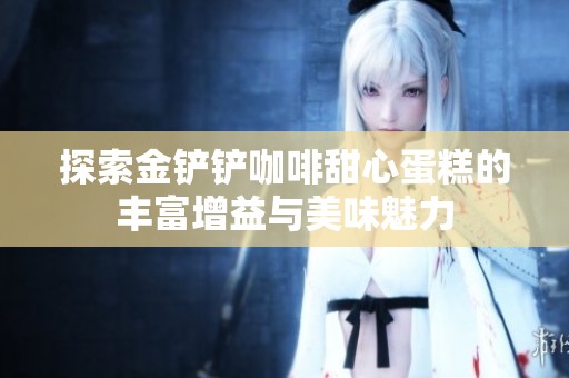 探索金铲铲咖啡甜心蛋糕的丰富增益与美味魅力