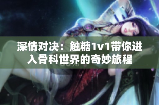 深情对决：触糖1v1带你进入骨科世界的奇妙旅程
