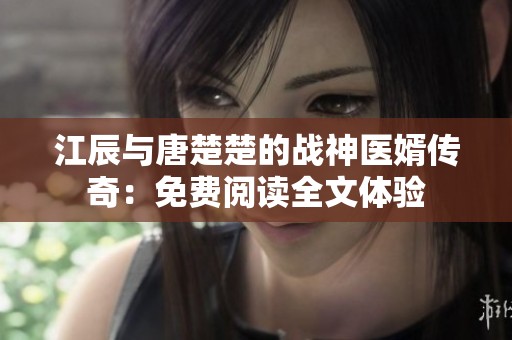 江辰与唐楚楚的战神医婿传奇：免费阅读全文体验