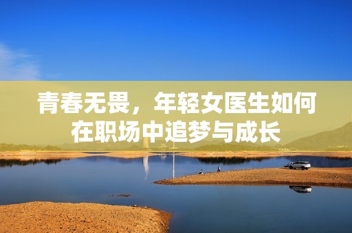 青春无畏，年轻女医生如何在职场中追梦与成长