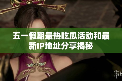 五一假期最热吃瓜活动和最新IP地址分享揭秘