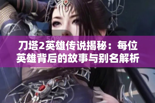 刀塔2英雄传说揭秘：每位英雄背后的故事与别名解析