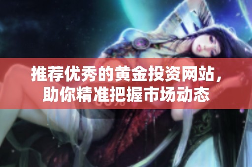 推荐优秀的黄金投资网站，助你精准把握市场动态