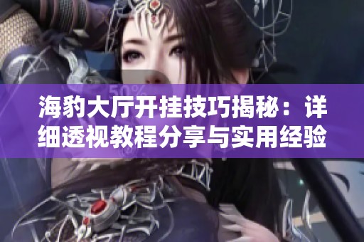 海豹大厅开挂技巧揭秘：详细透视教程分享与实用经验
