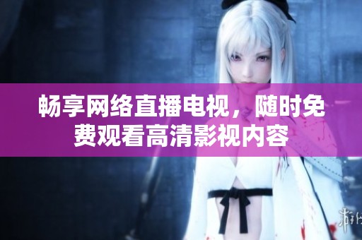 畅享网络直播电视，随时免费观看高清影视内容