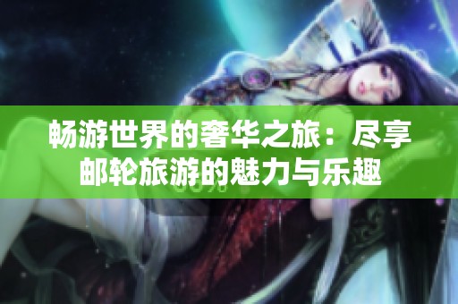 畅游世界的奢华之旅：尽享邮轮旅游的魅力与乐趣