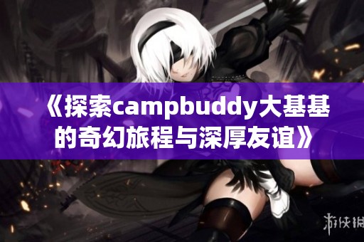 《探索campbuddy大基基的奇幻旅程与深厚友谊》