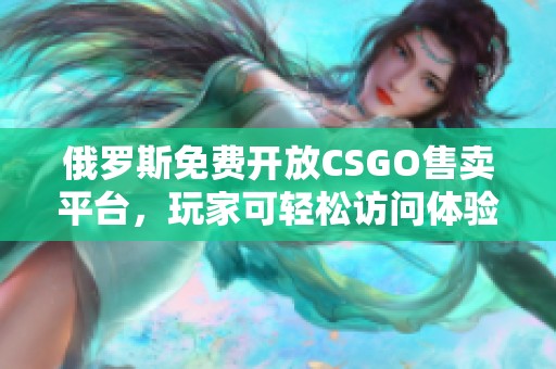 俄罗斯免费开放CSGO售卖平台，玩家可轻松访问体验
