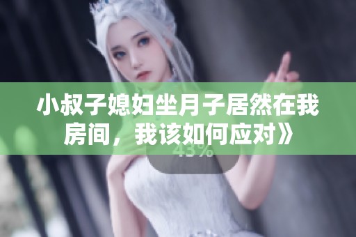 小叔子媳妇坐月子居然在我房间，我该如何应对》
