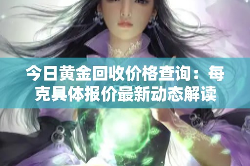 今日黄金回收价格查询：每克具体报价最新动态解读