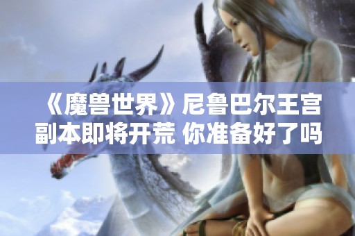 《魔兽世界》尼鲁巴尔王宫副本即将开荒 你准备好了吗