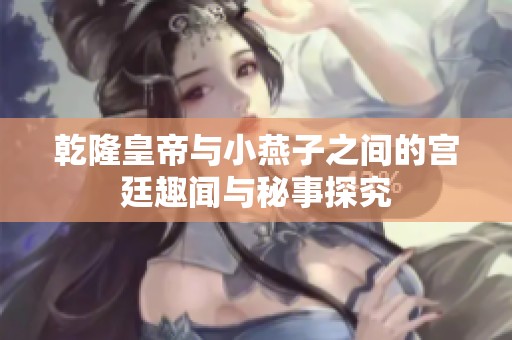 乾隆皇帝与小燕子之间的宫廷趣闻与秘事探究