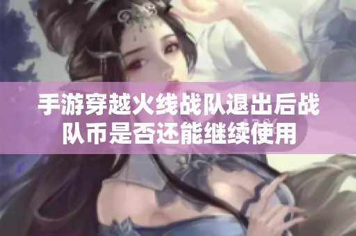 手游穿越火线战队退出后战队币是否还能继续使用