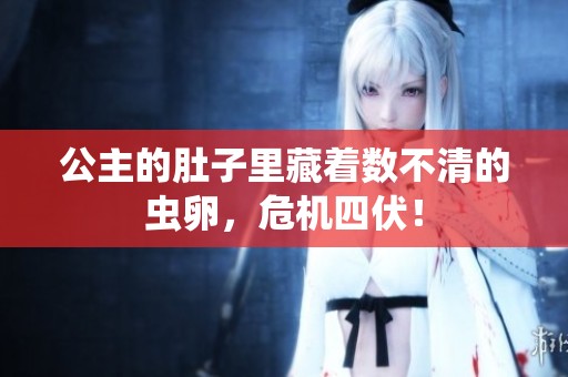 公主的肚子里藏着数不清的虫卵，危机四伏！