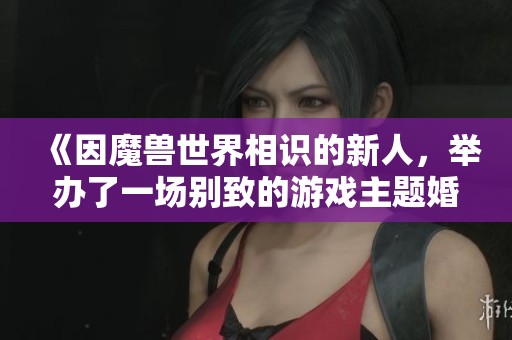 《因魔兽世界相识的新人，举办了一场别致的游戏主题婚礼》