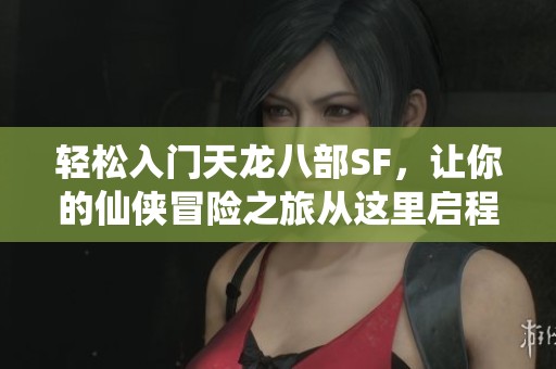 轻松入门天龙八部SF，让你的仙侠冒险之旅从这里启程
