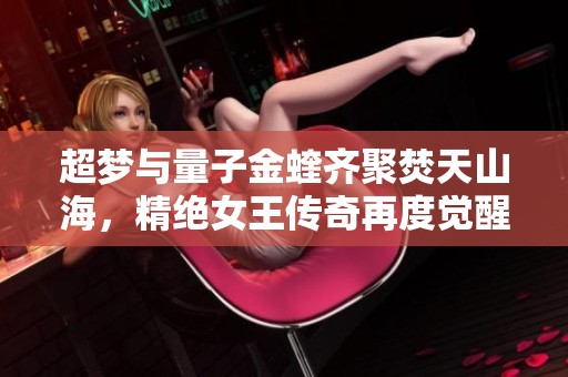 超梦与量子金蝰齐聚焚天山海，精绝女王传奇再度觉醒！