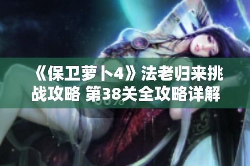 《保卫萝卜4》法老归来挑战攻略 第38关全攻略详解与策略分析