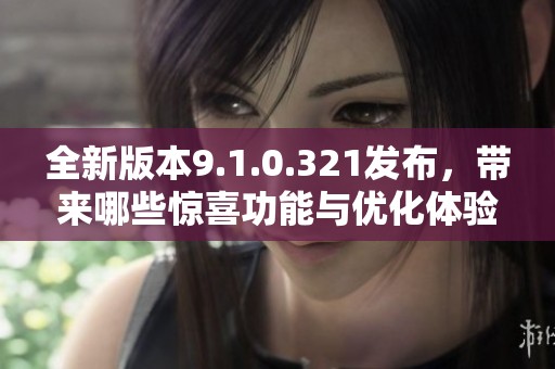 全新版本9.1.0.321发布，带来哪些惊喜功能与优化体验