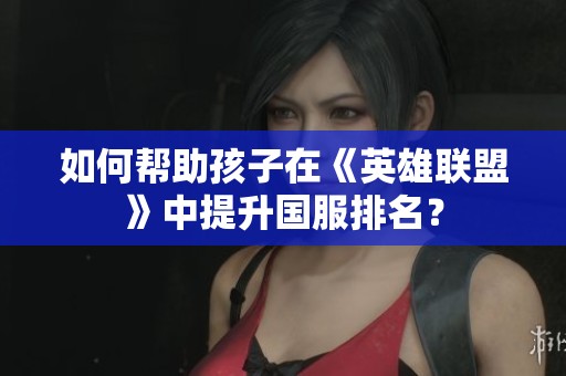 如何帮助孩子在《英雄联盟》中提升国服排名？