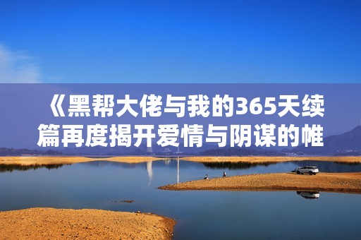 《黑帮大佬与我的365天续篇再度揭开爱情与阴谋的帷幕》
