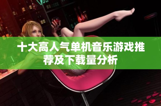 十大高人气单机音乐游戏推荐及下载量分析
