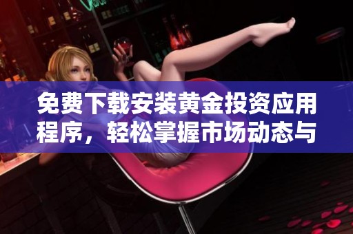 免费下载安装黄金投资应用程序，轻松掌握市场动态与交易技巧