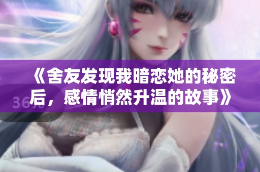 《舍友发现我暗恋她的秘密后，感情悄然升温的故事》