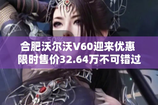 合肥沃尔沃V60迎来优惠 限时售价32.64万不可错过