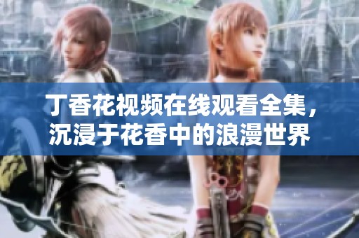 丁香花视频在线观看全集，沉浸于花香中的浪漫世界