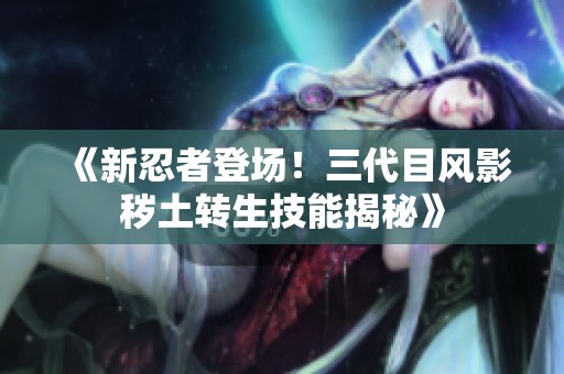 《新忍者登场！三代目风影秽土转生技能揭秘》