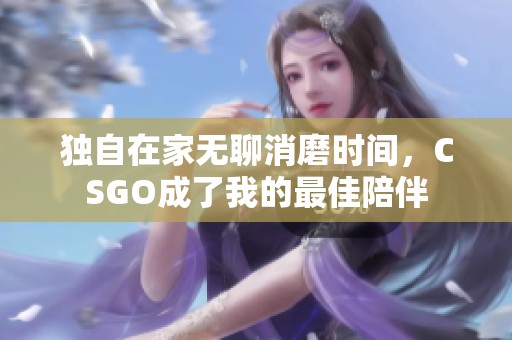 独自在家无聊消磨时间，CSGO成了我的最佳陪伴