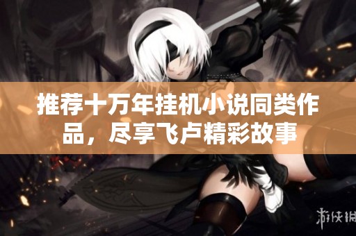推荐十万年挂机小说同类作品，尽享飞卢精彩故事