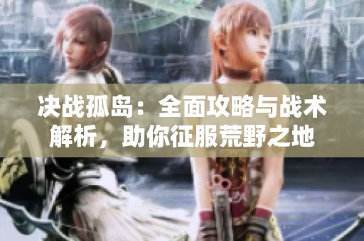 决战孤岛：全面攻略与战术解析，助你征服荒野之地
